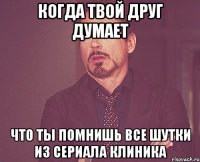 когда твой друг думает что ты помнишь все шутки из сериала клиника