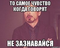 то самое чувство когда говорят не зазнавайся