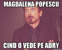 magdalena popescu cind o vede pe adry