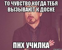 то чувство,когда тебя вызывают к доске пнх училка