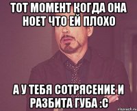 тот момент когда она ноет что ей плохо а у тебя сотрясение и разбита губа :с