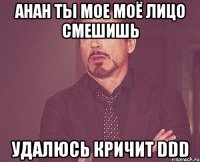 ahah ты мое моё лицо смешишь удалюсь кричит ddd