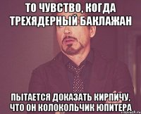 то чувство, когда трехядерный баклажан пытается доказать кирпичу, что он колокольчик юпитера