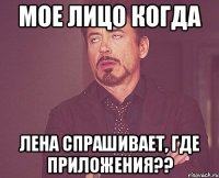 мое лицо когда лена спрашивает, где приложения??