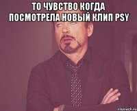 то чувство когда посмотрела новый клип psy 