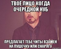 твоё лицо когда очередной нуб предлагает тебе читы взамен на пушечку или снарягу