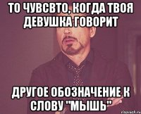 то чувсвто, когда твоя девушка говорит другое обозначение к слову "мышь"