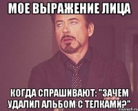 мое выражение лица когда спрашивают: "зачем удалил альбом с телками?"