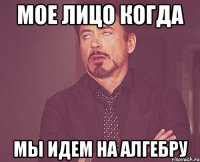 мое лицо когда мы идем на алгебру