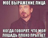 моё выражение лица когда говорят, что моя лошадь плохо прыгает