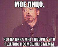 мое лицо, когда вика мне говорит, что я делаю несмешные мемы