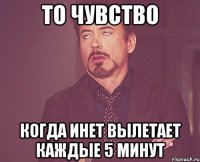 то чувство когда инет вылетает каждые 5 минут