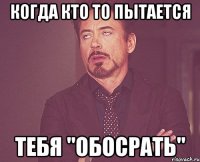 когда кто то пытается тебя "обосрать"