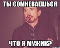 ты сомневаешься что я мужик?