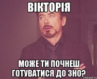 вікторія може ти почнеш готуватися до зно?