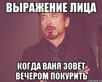 выражение лица когда ваня зовёт вечером покурить