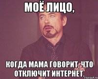 моё лицо, когда мама говорит, что отключит интернет.