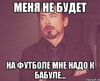 меня не будет на футболе мне надо к бабуле...