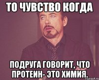 то чувство когда подруга говорит, что протеин- это химия.