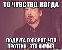 то чувство, когда подруга говорит, что протеин- это химия.