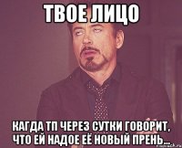 твое лицо кагда тп через сутки говорит, что ей надое её новый прень...