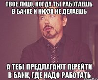 твое лицо, когда ты работаешь в банке и нихуя не делаешь а тебе предлагают перейти в банк, где надо работать