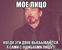 мое лицо когда эти двое выебываются, а сами с ошибками пишут!