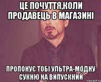 це почуття,коли продавець в магазині пропонує тобі ультра-модну сукню на випускний