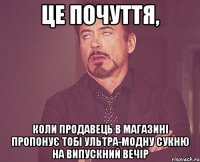 це почуття, коли продавець в магазині пропонує тобі ультра-модну сукню на випускний вечір