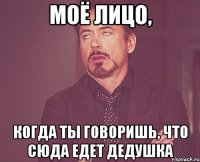 моё лицо, когда ты говоришь, что сюда едет дедушка