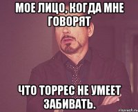 мое лицо, когда мне говорят что торрес не умеет забивать.