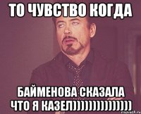 то чувство когда байменова сказала что я казел)))))))))))))))