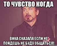 то чувство когда вика сказала если не пойдешь не буду общаться!