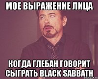 мое выражение лица когда глебан говорит сыграть black sabbath