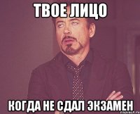 твое лицо когда не сдал экзамен