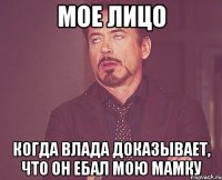 мое лицо когда влада доказывает, что он ебал мою мамку