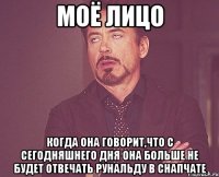 моё лицо когда она говорит,что с сегодняшнего дня она больше не будет отвечать рунальду в снапчате