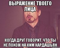 выражение твоего лица когда друг говорит, что ты не похож на ким кардашьян