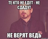 те кто не едет - не сдадут не верят ведь