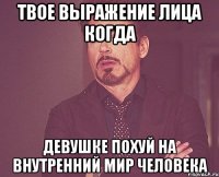 твое выражение лица когда девушке похуй на внутренний мир человека