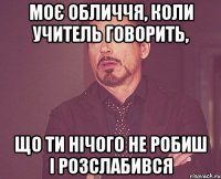 моє обличчя, коли учитель говорить, що ти нічого не робиш і розслабився