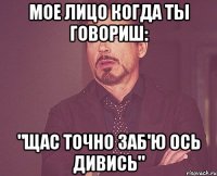 мое лицо когда ты говориш: "щас точно заб'ю ось дивись"