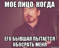 мое лицо, когда его бывшая пытается обосрать меня