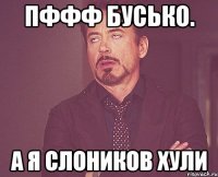 пффф бусько. а я слоников хули