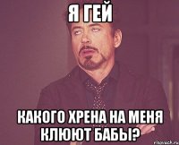 я гей какого хрена на меня клюют бабы?