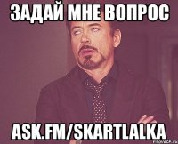 задай мне вопрос ask.fm/skartlalka