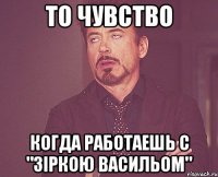 то чувство когда работаешь с "зіркою васильом"