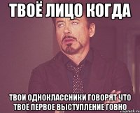 твоё лицо когда твои одноклассники говорят что твоё первое выступление говно