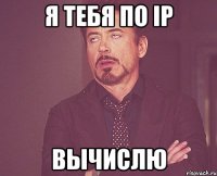 я тебя по ip вычислю