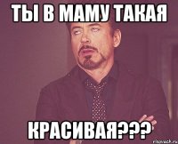 ты в маму такая красивая???